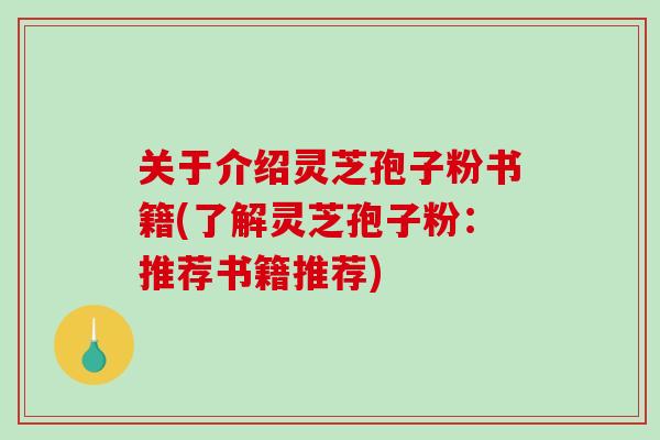 关于介绍灵芝孢子粉书籍(了解灵芝孢子粉:推荐书籍推荐)-第1张图片-破壁灵芝孢子粉研究指南 关于介绍灵芝孢子粉书籍(了解灵芝孢子粉:推荐书籍推荐)-第1张图片-破壁灵芝孢子粉研究指南