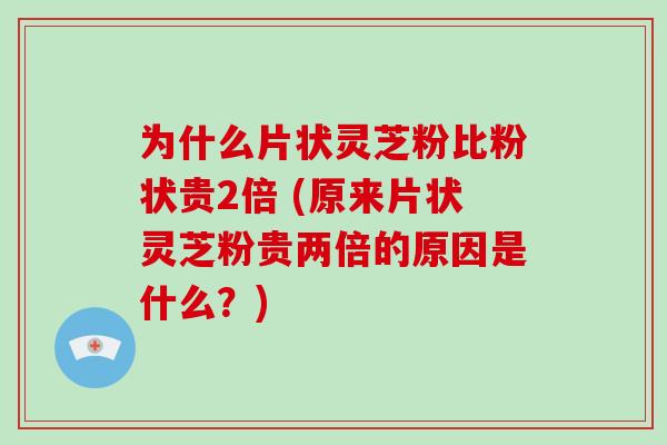为什么片状灵芝粉比粉状贵2倍 (原来片状灵芝粉贵两倍的原因是什么?)-第1张图片-破壁灵芝孢子粉研究指南 为什么片状灵芝粉比粉状贵2倍 (原来片状灵芝粉贵两倍的原因是什么?)-第1张图片-破壁灵芝孢子粉研究指南