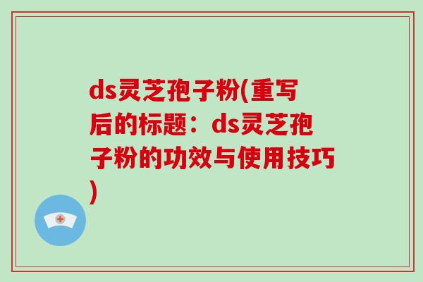 ds灵芝孢子粉(重写后的标题:ds灵芝孢子粉的功效与使用技巧)-第1张图片-破壁灵芝孢子粉研究指南 ds灵芝孢子粉(重写后的标题:ds灵芝孢子粉的功效与使用技巧)-第1张图片-破壁灵芝孢子粉研究指南