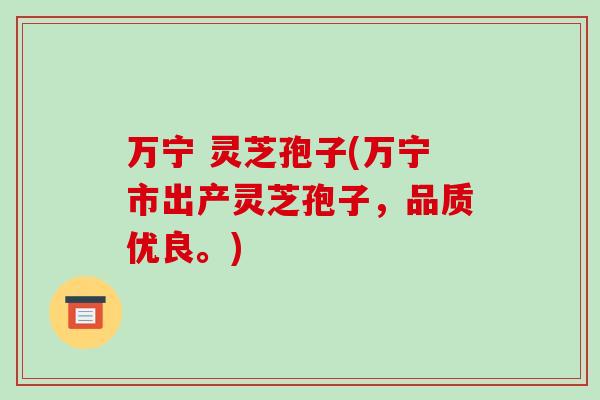 万宁 灵芝孢子(万宁市出产灵芝孢子,品质优良。)-第1张图片-破壁灵芝孢子粉研究指南 万宁 灵芝孢子(万宁市出产灵芝孢子,品质优良。)-第1张图片-破壁灵芝孢子粉研究指南