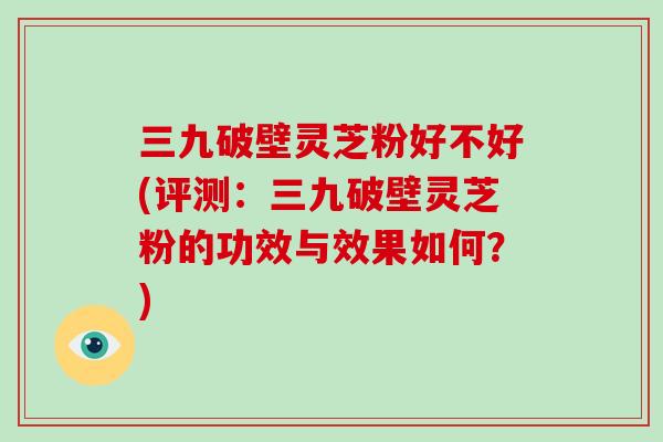 三九破壁灵芝粉好不好(评测:三九破壁灵芝粉的功效与效果如何?)-第1张图片-破壁灵芝孢子粉研究指南 三九破壁灵芝粉好不好(评测:三九破壁灵芝粉的功效与效果如何?)-第1张图片-破壁灵芝孢子粉研究指南