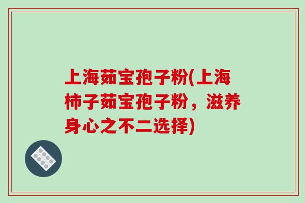 上海茹宝孢子粉(上海柿子茹宝孢子粉,滋养身心之不二选择)-第1张图片-破壁灵芝孢子粉研究指南 上海茹宝孢子粉(上海柿子茹宝孢子粉,滋养身心之不二选择)-第1张图片-破壁灵芝孢子粉研究指南