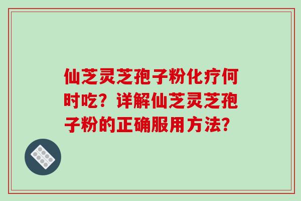 仙芝灵芝孢子粉化疗何时吃?详解仙芝灵芝孢子粉的正确服用方法?-第1张图片-破壁灵芝孢子粉研究指南 仙芝灵芝孢子粉化疗何时吃?详解仙芝灵芝孢子粉的正确服用方法?-第1张图片-破壁灵芝孢子粉研究指南