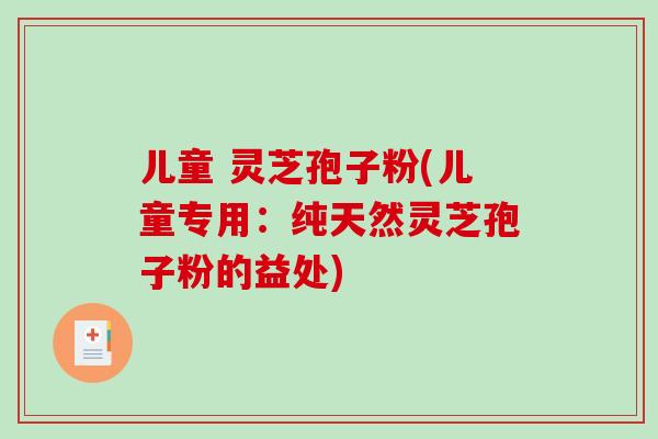 儿童 灵芝孢子粉(儿童专用:纯天然灵芝孢子粉的益处)-第1张图片-破壁灵芝孢子粉研究指南 儿童 灵芝孢子粉(儿童专用:纯天然灵芝孢子粉的益处)-第1张图片-破壁灵芝孢子粉研究指南