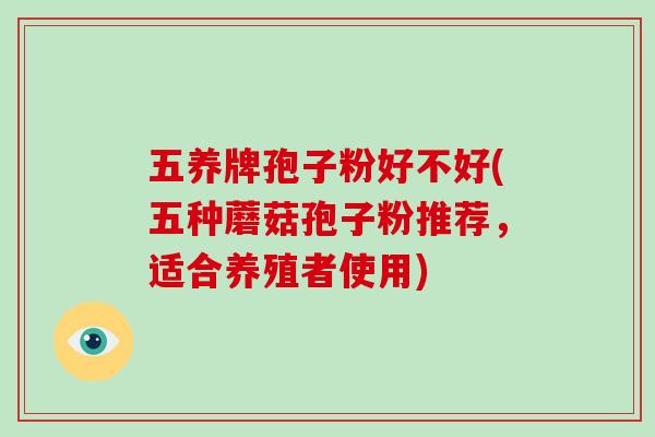 五养牌孢子粉好不好(五种蘑菇孢子粉推荐，适合养殖者使用)-第1张图片-破壁灵芝孢子粉研究指南