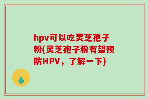 hpv可以吃灵芝孢子粉(灵芝孢子粉有望预防HPV，了解一下)-第1张图片-破壁灵芝孢子粉研究指南