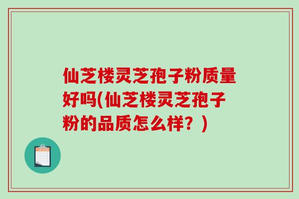 仙芝楼灵芝孢子粉质量好吗(仙芝楼灵芝孢子粉的品质怎么样?)-第1张图片-破壁灵芝孢子粉研究指南 仙芝楼灵芝孢子粉质量好吗(仙芝楼灵芝孢子粉的品质怎么样?)-第1张图片-破壁灵芝孢子粉研究指南