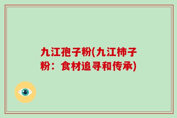 九江孢子粉(九江柿子粉：食材追寻和传承)-第1张图片-破壁灵芝孢子粉研究指南