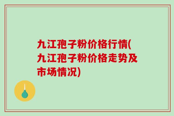 九江孢子粉价格行情(九江孢子粉价格走势及市场情况)-第1张图片-破壁灵芝孢子粉研究指南 九江孢子粉价格行情(九江孢子粉价格走势及市场情况)-第1张图片-破壁灵芝孢子粉研究指南