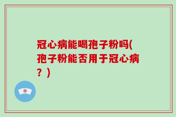 冠心病能喝孢子粉吗(孢子粉能否用于冠心病？)-第1张图片-破壁灵芝孢子粉研究指南