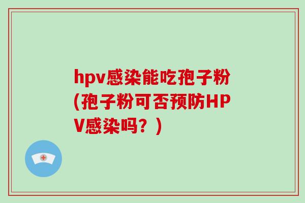 hpv感染能吃孢子粉(孢子粉可否预防HPV感染吗?)-第1张图片-破壁灵芝孢子粉研究指南 hpv感染能吃孢子粉(孢子粉可否预防HPV感染吗?)-第1张图片-破壁灵芝孢子粉研究指南