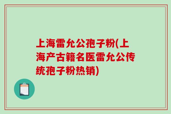 上海雷允公孢子粉(上海产古籍名医雷允公传统孢子粉热销)-第1张图片-破壁灵芝孢子粉研究指南 上海雷允公孢子粉(上海产古籍名医雷允公传统孢子粉热销)-第1张图片-破壁灵芝孢子粉研究指南