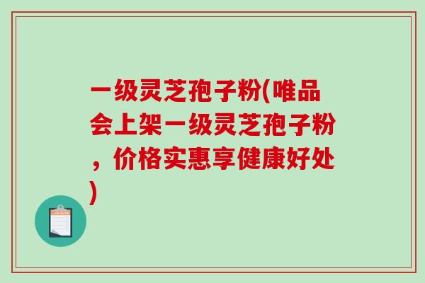 一级灵芝孢子粉(唯品会上架一级灵芝孢子粉，价格实惠享健康好处)-第1张图片-破壁灵芝孢子粉研究指南