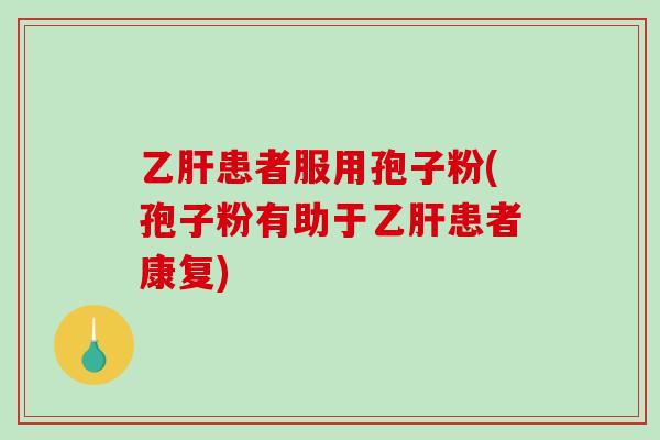 乙肝患者服用孢子粉(孢子粉有助于乙肝患者康复)-第1张图片-破壁灵芝孢子粉研究指南 乙肝患者服用孢子粉(孢子粉有助于乙肝患者康复)-第1张图片-破壁灵芝孢子粉研究指南