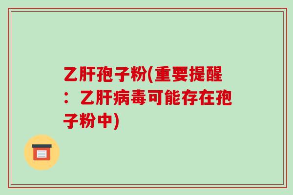 乙肝孢子粉(重要提醒:乙肝病毒可能存在孢子粉中)-第1张图片-破壁灵芝孢子粉研究指南 乙肝孢子粉(重要提醒:乙肝病毒可能存在孢子粉中)-第1张图片-破壁灵芝孢子粉研究指南