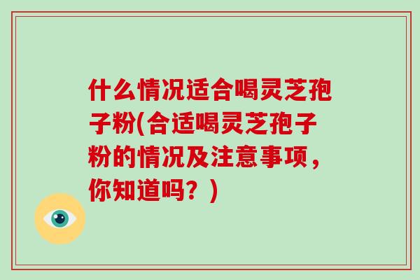 什么情况适合喝灵芝孢子粉(合适喝灵芝孢子粉的情况及注意事项,你知道吗?)-第1张图片-破壁灵芝孢子粉研究指南 什么情况适合喝灵芝孢子粉(合适喝灵芝孢子粉的情况及注意事项,你知道吗?)-第1张图片-破壁灵芝孢子粉研究指南