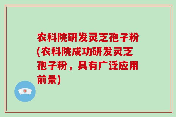 农科院研发灵芝孢子粉(农科院成功研发灵芝孢子粉,具有广泛应用前景)-第1张图片-破壁灵芝孢子粉研究指南 农科院研发灵芝孢子粉(农科院成功研发灵芝孢子粉,具有广泛应用前景)-第1张图片-破壁灵芝孢子粉研究指南