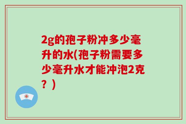 2g的孢子粉冲多少毫升的水(孢子粉需要多少毫升水才能冲泡2克?)-第1张图片-破壁灵芝孢子粉研究指南 2g的孢子粉冲多少毫升的水(孢子粉需要多少毫升水才能冲泡2克?)-第1张图片-破壁灵芝孢子粉研究指南