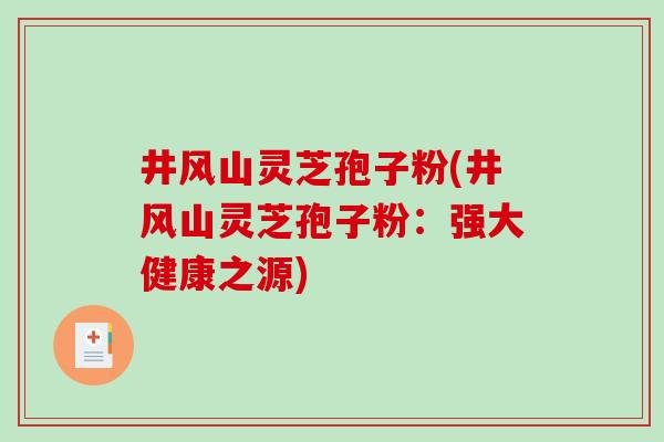 井风山灵芝孢子粉(井风山灵芝孢子粉:强大健康之源)-第1张图片-破壁灵芝孢子粉研究指南 井风山灵芝孢子粉(井风山灵芝孢子粉:强大健康之源)-第1张图片-破壁灵芝孢子粉研究指南