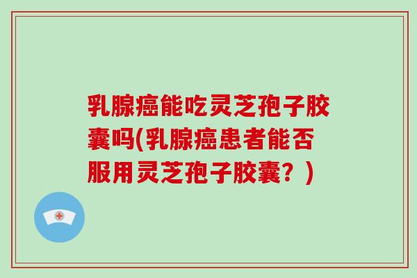 乳腺癌能吃灵芝孢子胶囊吗(乳腺癌患者能否服用灵芝孢子胶囊？)-第1张图片-破壁灵芝孢子粉研究指南