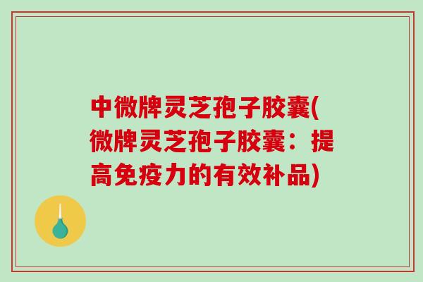 中微牌灵芝孢子胶囊(微牌灵芝孢子胶囊:提高免疫力的有效补品)-第1张图片-破壁灵芝孢子粉研究指南 中微牌灵芝孢子胶囊(微牌灵芝孢子胶囊:提高免疫力的有效补品)-第1张图片-破壁灵芝孢子粉研究指南
