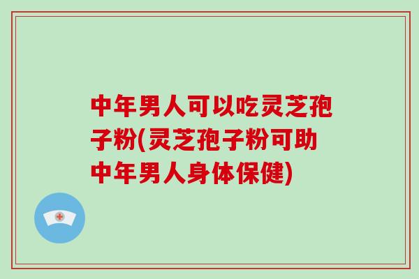 中年男人可以吃灵芝孢子粉(灵芝孢子粉可助中年男人身体保健)-第1张图片-破壁灵芝孢子粉研究指南