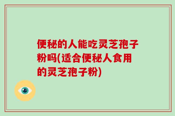 便秘的人能吃灵芝孢子粉吗(适合便秘人食用的灵芝孢子粉)-第1张图片-破壁灵芝孢子粉研究指南 便秘的人能吃灵芝孢子粉吗(适合便秘人食用的灵芝孢子粉)-第1张图片-破壁灵芝孢子粉研究指南