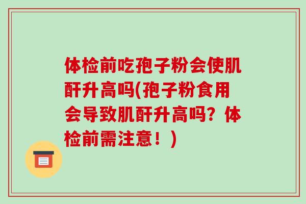 体检前吃孢子粉会使肌酐升高吗(孢子粉食用会导致肌酐升高吗?体检前需注意!)-第1张图片-破壁灵芝孢子粉研究指南 体检前吃孢子粉会使肌酐升高吗(孢子粉食用会导致肌酐升高吗?体检前需注意!)-第1张图片-破壁灵芝孢子粉研究指南