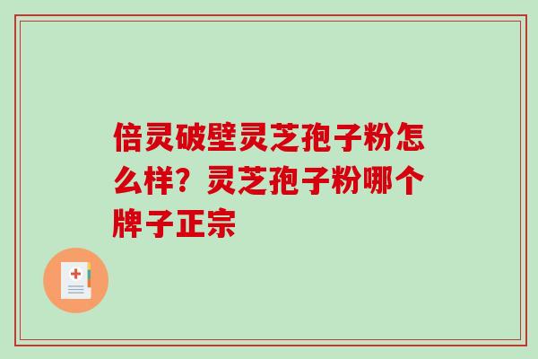 倍灵破壁灵芝孢子粉怎么样？灵芝孢子粉哪个牌子正宗-第1张图片-破壁灵芝孢子粉研究指南