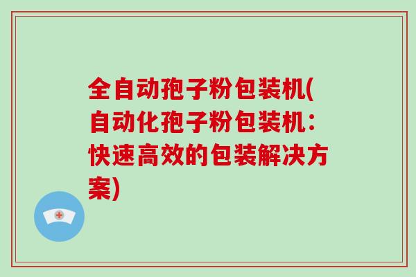 全自动孢子粉包装机(自动化孢子粉包装机:快速高效的包装解决方案)-第1张图片-破壁灵芝孢子粉研究指南 全自动孢子粉包装机(自动化孢子粉包装机:快速高效的包装解决方案)-第1张图片-破壁灵芝孢子粉研究指南