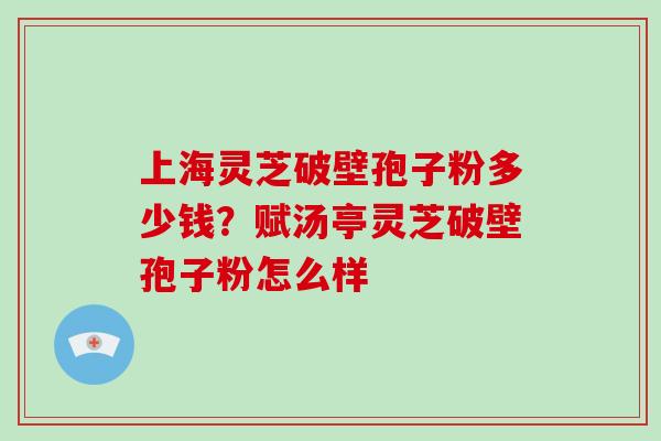 上海灵芝破壁孢子粉多少钱？赋汤亭灵芝破壁孢子粉怎么样-第1张图片-破壁灵芝孢子粉研究指南