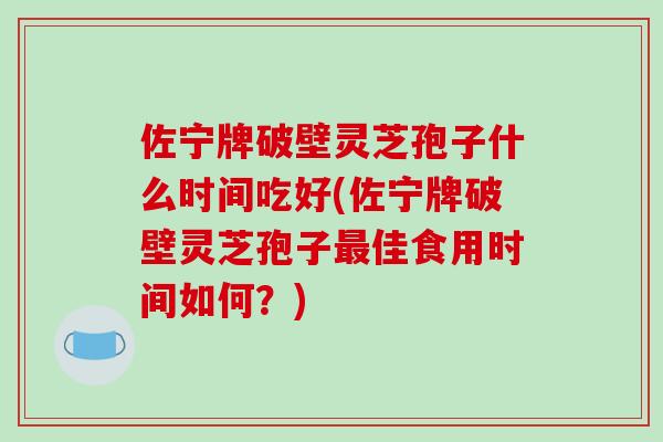 佐宁牌破壁灵芝孢子什么时间吃好(佐宁牌破壁灵芝孢子最佳食用时间如何?)-第1张图片-破壁灵芝孢子粉研究指南 佐宁牌破壁灵芝孢子什么时间吃好(佐宁牌破壁灵芝孢子最佳食用时间如何?)-第1张图片-破壁灵芝孢子粉研究指南