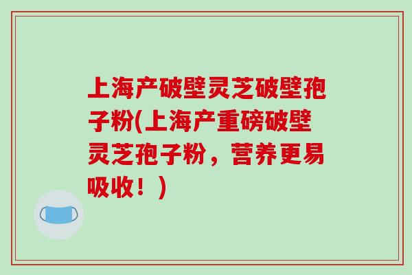 上海产破壁灵芝破壁孢子粉(上海产重磅破壁灵芝孢子粉,营养更易吸收!)-第1张图片-破壁灵芝孢子粉研究指南 上海产破壁灵芝破壁孢子粉(上海产重磅破壁灵芝孢子粉,营养更易吸收!)-第1张图片-破壁灵芝孢子粉研究指南