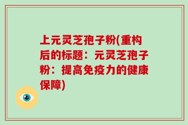 上元灵芝孢子粉(重构后的标题:元灵芝孢子粉:提高免疫力的健康保障)-第1张图片-破壁灵芝孢子粉研究指南 上元灵芝孢子粉(重构后的标题:元灵芝孢子粉:提高免疫力的健康保障)-第1张图片-破壁灵芝孢子粉研究指南