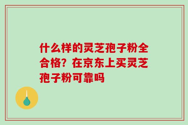 什么样的灵芝孢子粉全合格?在京东上买灵芝孢子粉可靠吗-第1张图片-破壁灵芝孢子粉研究指南 什么样的灵芝孢子粉全合格?在京东上买灵芝孢子粉可靠吗-第1张图片-破壁灵芝孢子粉研究指南