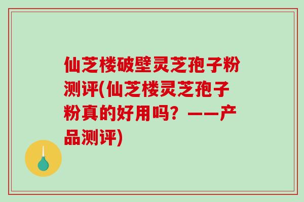 仙芝楼破壁灵芝孢子粉测评(仙芝楼灵芝孢子粉真的好用吗?——产品测评)-第1张图片-破壁灵芝孢子粉研究指南 仙芝楼破壁灵芝孢子粉测评(仙芝楼灵芝孢子粉真的好用吗?——产品测评)-第1张图片-破壁灵芝孢子粉研究指南