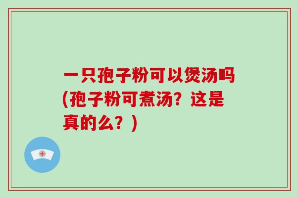 一只孢子粉可以煲汤吗(孢子粉可煮汤?这是真的么?)-第1张图片-破壁灵芝孢子粉研究指南 一只孢子粉可以煲汤吗(孢子粉可煮汤?这是真的么?)-第1张图片-破壁灵芝孢子粉研究指南