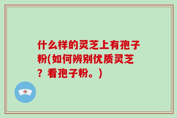 什么样的灵芝上有孢子粉(如何辨别优质灵芝?看孢子粉。)-第1张图片-破壁灵芝孢子粉研究指南 什么样的灵芝上有孢子粉(如何辨别优质灵芝?看孢子粉。)-第1张图片-破壁灵芝孢子粉研究指南