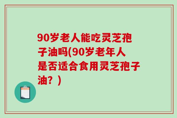 90岁老人能吃灵芝孢子油吗(90岁老年人是否适合食用灵芝孢子油？)-第1张图片-破壁灵芝孢子粉研究指南