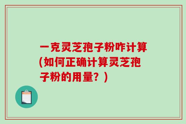 一克灵芝孢子粉咋计算(如何正确计算灵芝孢子粉的用量?)-第1张图片-破壁灵芝孢子粉研究指南 一克灵芝孢子粉咋计算(如何正确计算灵芝孢子粉的用量?)-第1张图片-破壁灵芝孢子粉研究指南