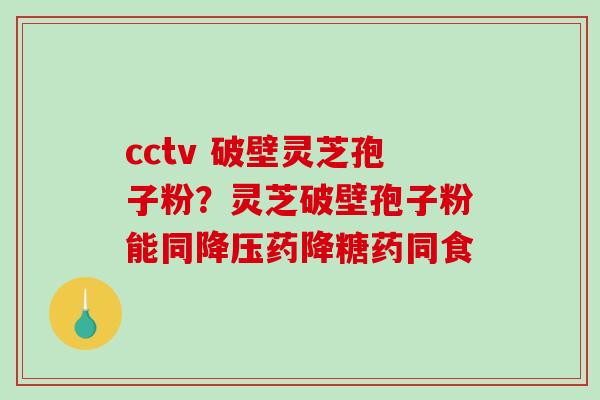 cctv 破壁灵芝孢子粉?灵芝破壁孢子粉能同降压药降糖药同食-第1张图片-破壁灵芝孢子粉研究指南 cctv 破壁灵芝孢子粉?灵芝破壁孢子粉能同降压药降糖药同食-第1张图片-破壁灵芝孢子粉研究指南