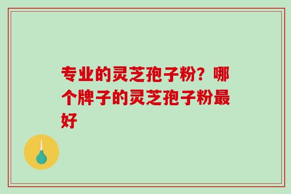 专业的灵芝孢子粉?哪个牌子的灵芝孢子粉最好-第1张图片-破壁灵芝孢子粉研究指南 专业的灵芝孢子粉?哪个牌子的灵芝孢子粉最好-第1张图片-破壁灵芝孢子粉研究指南