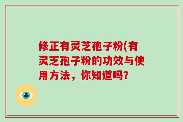 修正有灵芝孢子粉(有灵芝孢子粉的功效与使用方法,你知道吗?-第1张图片-破壁灵芝孢子粉研究指南 修正有灵芝孢子粉(有灵芝孢子粉的功效与使用方法,你知道吗?-第1张图片-破壁灵芝孢子粉研究指南