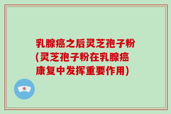 乳腺癌之后灵芝孢子粉(灵芝孢子粉在乳腺癌康复中发挥重要作用)-第1张图片-破壁灵芝孢子粉研究指南 乳腺癌之后灵芝孢子粉(灵芝孢子粉在乳腺癌康复中发挥重要作用)-第1张图片-破壁灵芝孢子粉研究指南