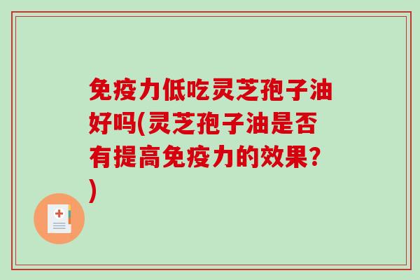 免疫力低吃灵芝孢子油好吗(灵芝孢子油是否有提高免疫力的效果？)-第1张图片-破壁灵芝孢子粉研究指南