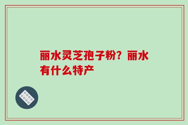 丽水灵芝孢子粉?丽水有什么特产-第1张图片-破壁灵芝孢子粉研究指南 丽水灵芝孢子粉?丽水有什么特产-第1张图片-破壁灵芝孢子粉研究指南