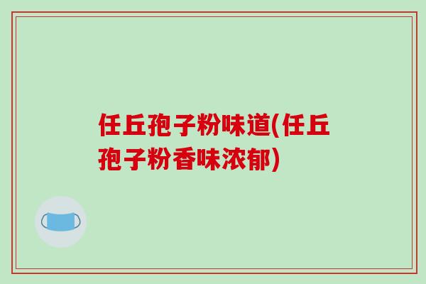 任丘孢子粉味道(任丘孢子粉香味浓郁)-第1张图片-破壁灵芝孢子粉研究指南