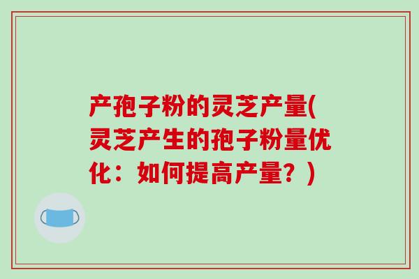 产孢子粉的灵芝产量(灵芝产生的孢子粉量优化:如何提高产量?)-第1张图片-破壁灵芝孢子粉研究指南 产孢子粉的灵芝产量(灵芝产生的孢子粉量优化:如何提高产量?)-第1张图片-破壁灵芝孢子粉研究指南