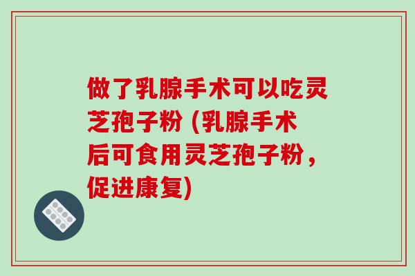 做了乳腺手术可以吃灵芝孢子粉 (乳腺手术后可食用灵芝孢子粉,促进康复)-第1张图片-破壁灵芝孢子粉研究指南 做了乳腺手术可以吃灵芝孢子粉 (乳腺手术后可食用灵芝孢子粉,促进康复)-第1张图片-破壁灵芝孢子粉研究指南