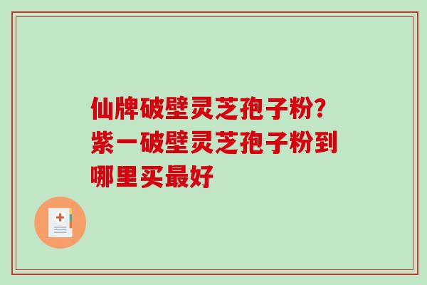 仙牌破壁灵芝孢子粉？紫一破壁灵芝孢子粉到哪里买最好-第1张图片-破壁灵芝孢子粉研究指南